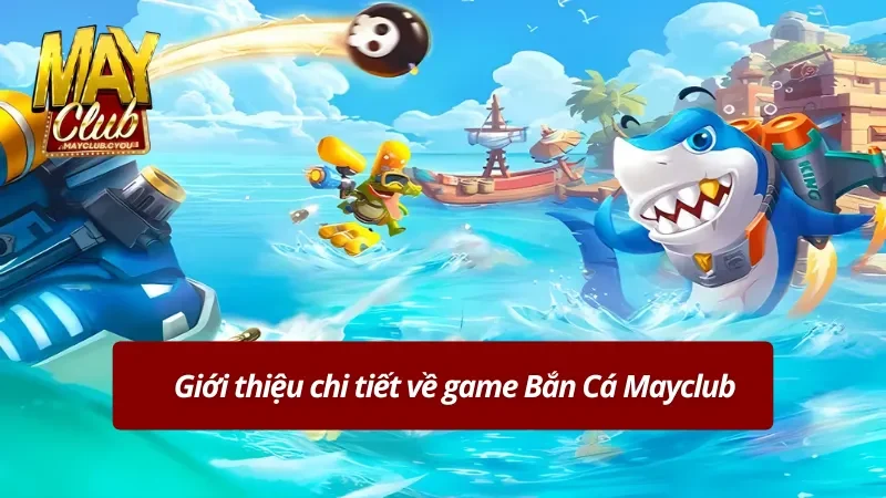 Khái quát thông tin chính về Bắn Cá Mayclub 