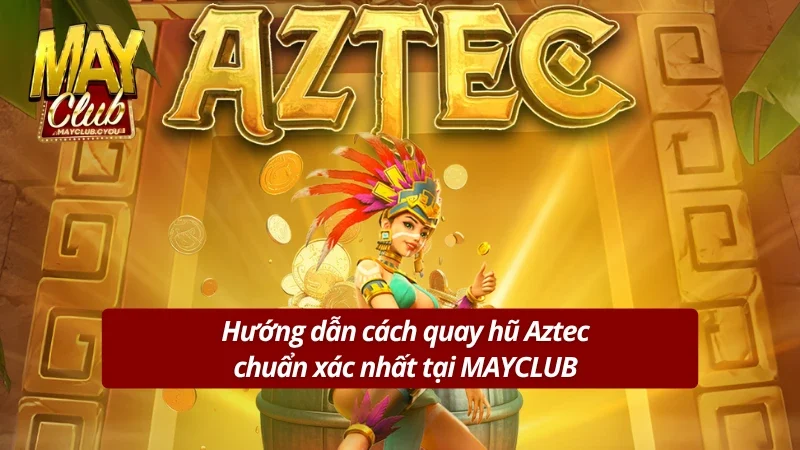 Cách chơi nổ hũ Aztec chuẩn xác nhất tại MAYCLUB