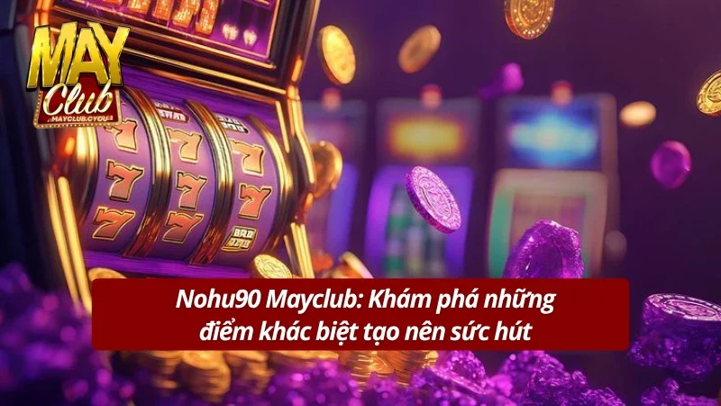 Lý giải sức hút chưa từng hạ nhiệt của Nohu90 tại Mayclub